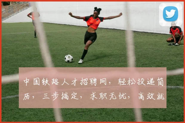 中国铁路人才招聘网，轻松投递简历，三步搞定，求职无忧，高效就业，体验便捷