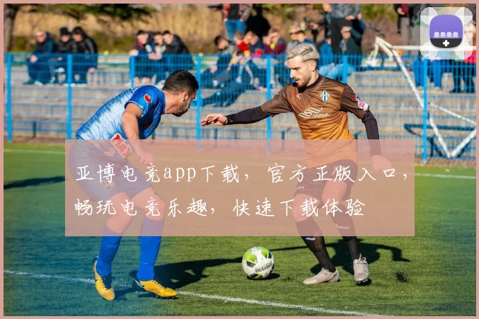 亚博电竞app下载，官方正版入口，畅玩电竞乐趣，快速下载体验