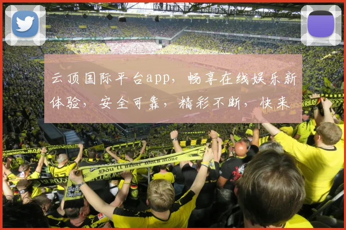云顶国际平台app，畅享在线娱乐新体验，安全可靠，精彩不断，快来加入