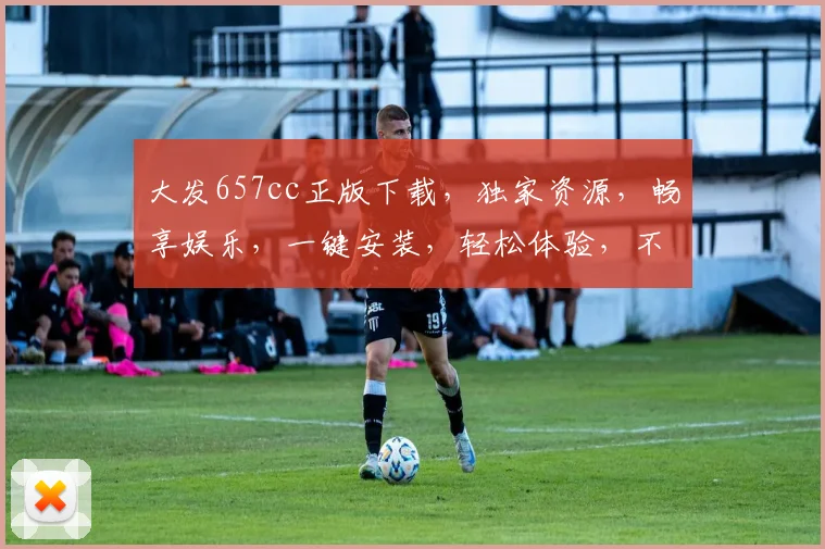 大发657cc正版下载，独家资源，畅享娱乐，一键安装，轻松体验，不容错过