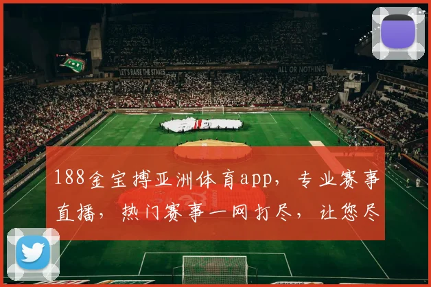 188金宝搏亚洲体育app，专业赛事直播，热门赛事一网打尽，让您尽享精彩瞬间，快速下载体验