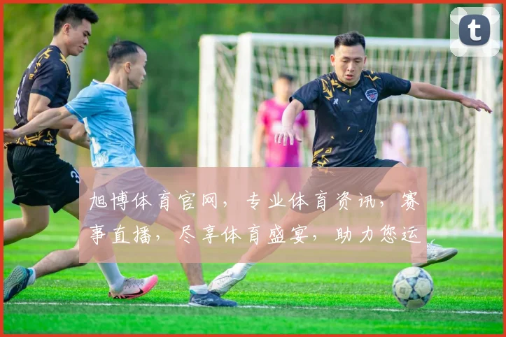 旭博体育官网，专业体育资讯，赛事直播，尽享体育盛宴，助力您运动人生