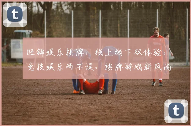 旺锦娱乐棋牌，线上线下双体验，竞技娱乐两不误，棋牌游戏新风尚