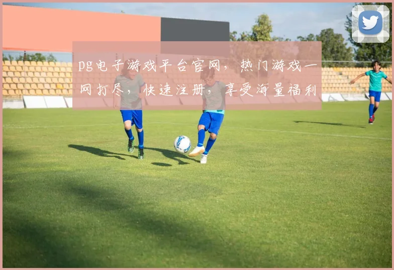 pg电子游戏平台官网，热门游戏一网打尽，快速注册，享受海量福利，尽在其中，3大亮点，不容错过