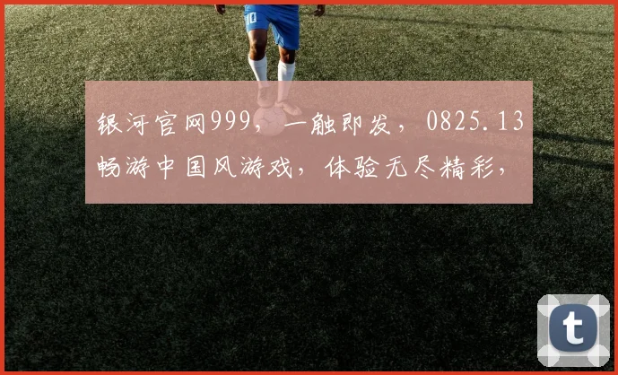 银河官网999，一触即发，0825.13畅游中国风游戏，体验无尽精彩，不容错过