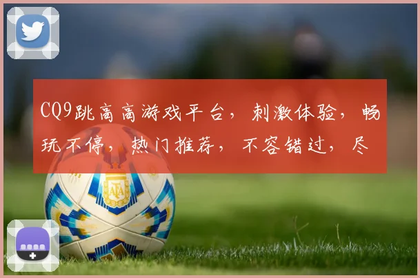 CQ9跳高高游戏平台，刺激体验，畅玩不停，热门推荐，不容错过，尽在CQ9
