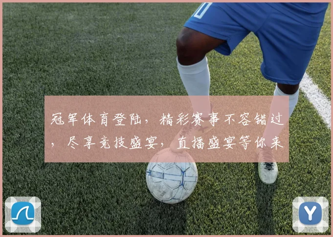 冠军体育登陆，精彩赛事不容错过，尽享竞技盛宴，直播盛宴等你来
