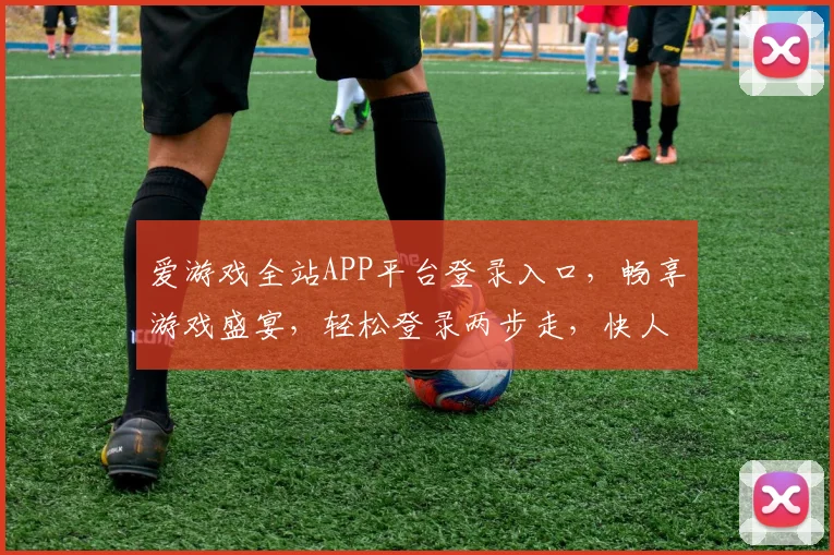 爱游戏全站APP平台登录入口，畅享游戏盛宴，轻松登录两步走，快人一步
