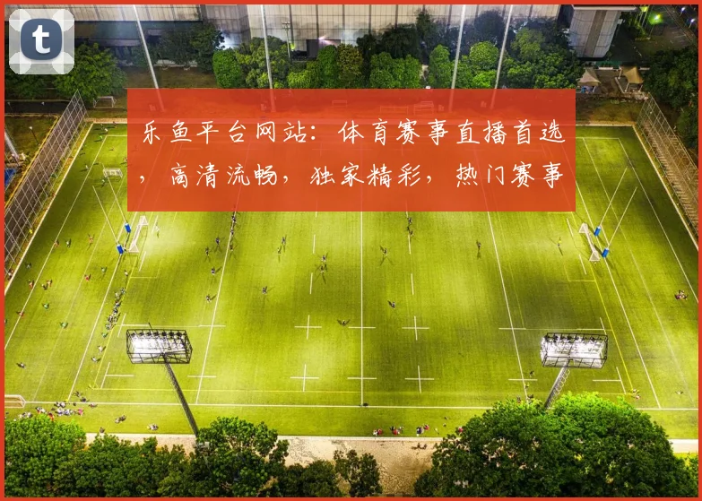 乐鱼平台网站：体育赛事直播首选，高清流畅，独家精彩，热门赛事一网打尽，不容错过