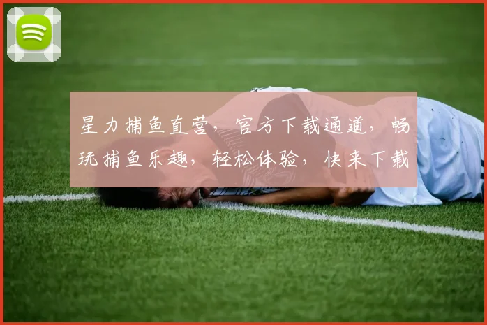星力捕鱼直营，官方下载通道，畅玩捕鱼乐趣，轻松体验，快来下载，不容错过