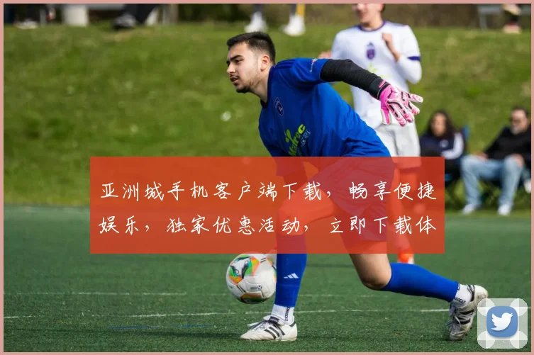 亚洲城手机客户端下载，畅享便捷娱乐，独家优惠活动，立即下载体验